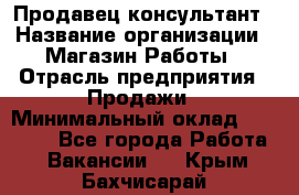 Продавец-консультант › Название организации ­ Магазин Работы › Отрасль предприятия ­ Продажи › Минимальный оклад ­ 27 000 - Все города Работа » Вакансии   . Крым,Бахчисарай